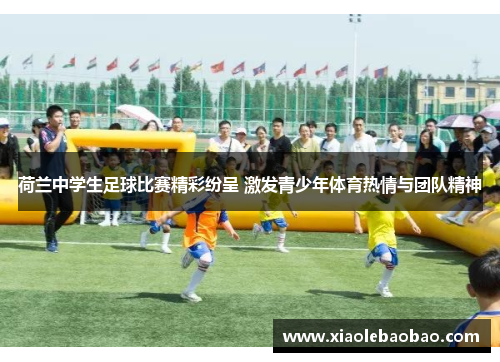 荷兰中学生足球比赛精彩纷呈 激发青少年体育热情与团队精神